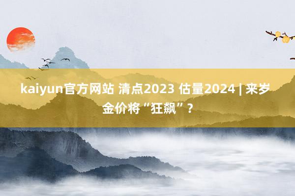 kaiyun官方网站 清点2023 估量2024 | 来岁 金价将“狂飙”？