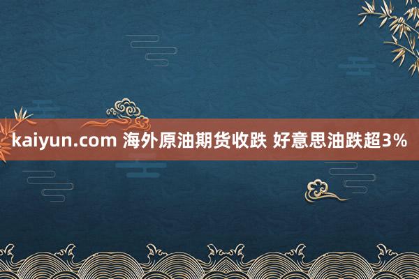 kaiyun.com 海外原油期货收跌 好意思油跌超3%