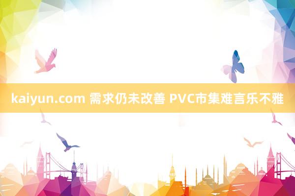kaiyun.com 需求仍未改善 PVC市集难言乐不雅