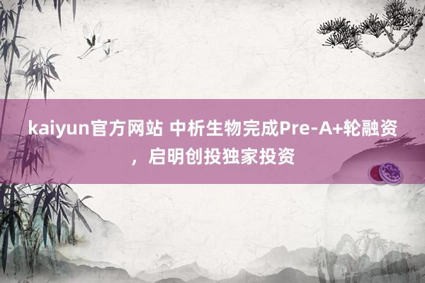 kaiyun官方网站 中析生物完成Pre-A+轮融资，启明创投独家投资