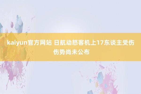 kaiyun官方网站 日航动怒客机上17东谈主受伤 伤势尚未公布