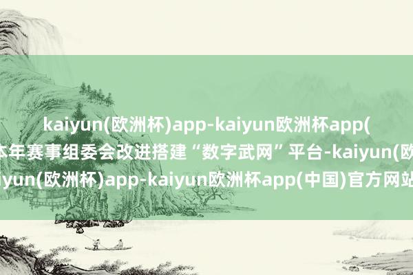 kaiyun(欧洲杯)app-kaiyun欧洲杯app(中国)官方网站-登录入口本年赛事组委会改进搭建“数字武网”平台-kaiyun(欧洲杯)app-kaiyun欧洲杯app(中国)官方网站-登录入口