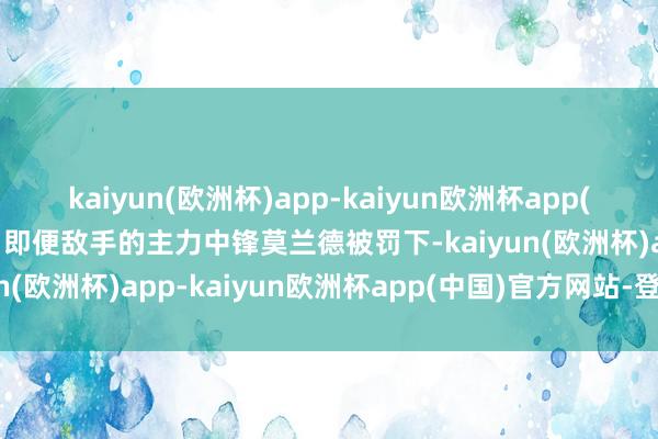 kaiyun(欧洲杯)app-kaiyun欧洲杯app(中国)官方网站-登录入口即便敌手的主力中锋莫兰德被罚下-kaiyun(欧洲杯)app-kaiyun欧洲杯app(中国)官方网站-登录入口