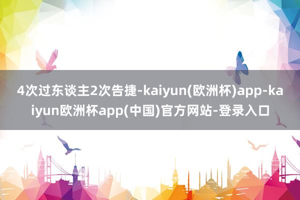 4次过东谈主2次告捷-kaiyun(欧洲杯)app-kaiyun欧洲杯app(中国)官方网站-登录入口