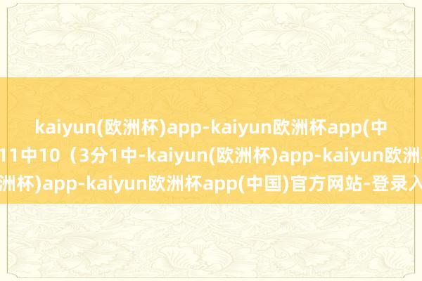 kaiyun(欧洲杯)app-kaiyun欧洲杯app(中国)官方网站-登录入口11中10（3分1中-kaiyun(欧洲杯)app-kaiyun欧洲杯app(中国)官方网站-登录入口