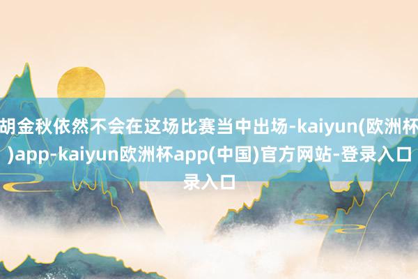 胡金秋依然不会在这场比赛当中出场-kaiyun(欧洲杯)app-kaiyun欧洲杯app(中国)官方网站-登录入口