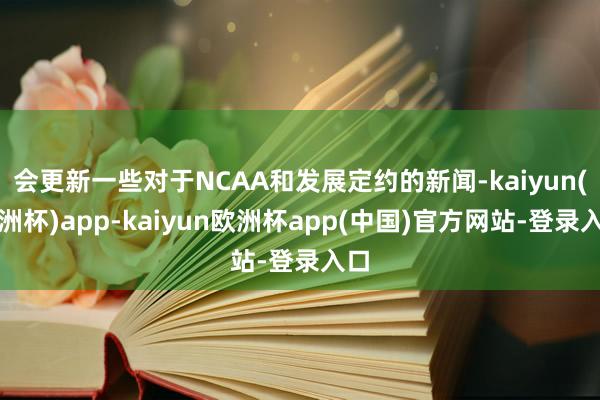 会更新一些对于NCAA和发展定约的新闻-kaiyun(欧洲杯)app-kaiyun欧洲杯app(中国)官方网站-登录入口
