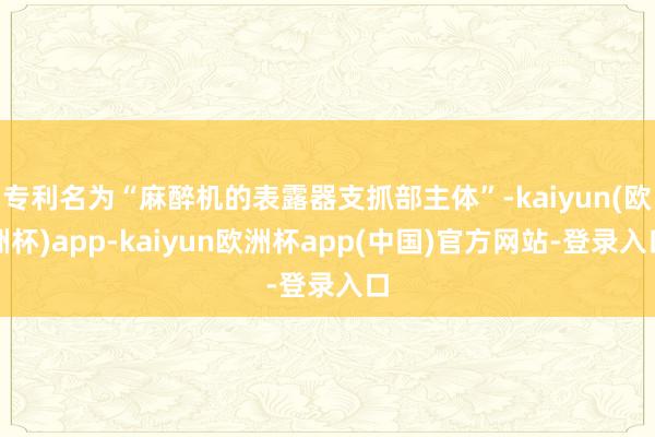 专利名为“麻醉机的表露器支抓部主体”-kaiyun(欧洲杯)app-kaiyun欧洲杯app(中国)官方网站-登录入口