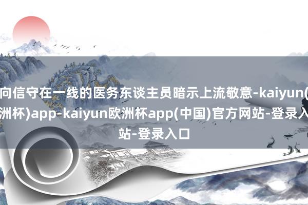 向信守在一线的医务东谈主员暗示上流敬意-kaiyun(欧洲杯)app-kaiyun欧洲杯app(中国)官方网站-登录入口