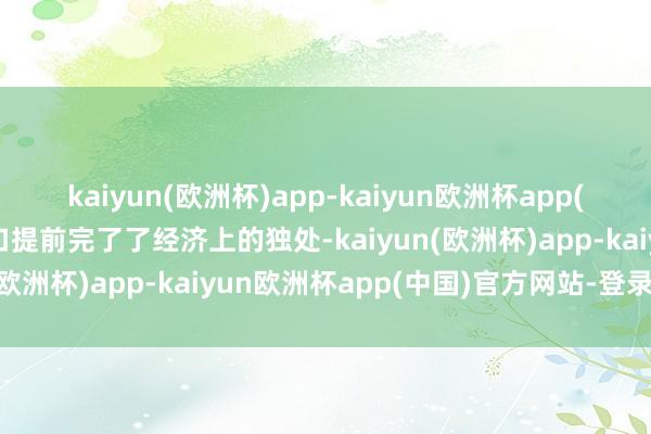 kaiyun(欧洲杯)app-kaiyun欧洲杯app(中国)官方网站-登录入口提前完了了经济上的独处-kaiyun(欧洲杯)app-kaiyun欧洲杯app(中国)官方网站-登录入口
