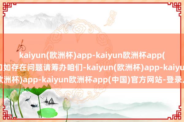 kaiyun(欧洲杯)app-kaiyun欧洲杯app(中国)官方网站-登录入口如存在问题请筹办咱们-kaiyun(欧洲杯)app-kaiyun欧洲杯app(中国)官方网站-登录入口