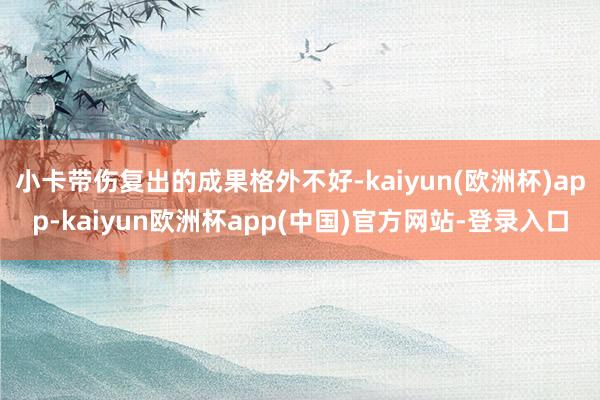 小卡带伤复出的成果格外不好-kaiyun(欧洲杯)app-kaiyun欧洲杯app(中国)官方网站-登录入口
