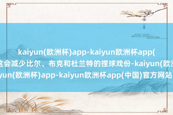 kaiyun(欧洲杯)app-kaiyun欧洲杯app(中国)官方网站-登录入口这会减少比尔、布克和杜兰特的捏球戏份-kaiyun(欧洲杯)app-kaiyun欧洲杯app(中国)官方网站-登录入口