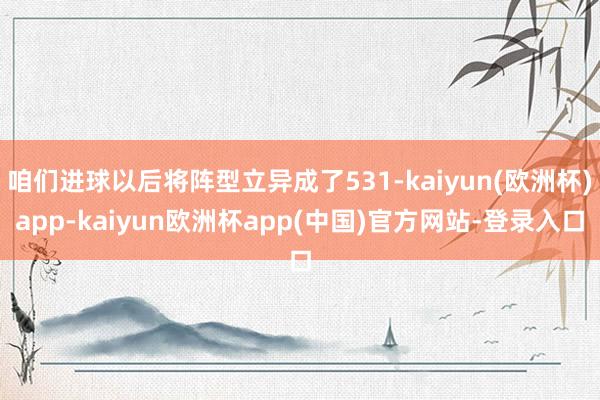 咱们进球以后将阵型立异成了531-kaiyun(欧洲杯)app-kaiyun欧洲杯app(中国)官方网站-登录入口