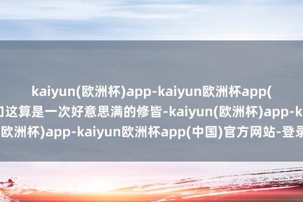 kaiyun(欧洲杯)app-kaiyun欧洲杯app(中国)官方网站-登录入口这算是一次好意思满的修皆-kaiyun(欧洲杯)app-kaiyun欧洲杯app(中国)官方网站-登录入口