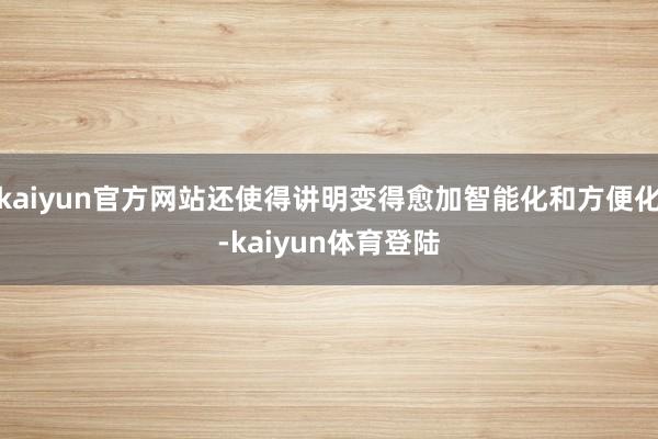 kaiyun官方网站还使得讲明变得愈加智能化和方便化-kaiyun体育登陆