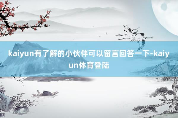 kaiyun有了解的小伙伴可以留言回答一下-kaiyun体育登陆