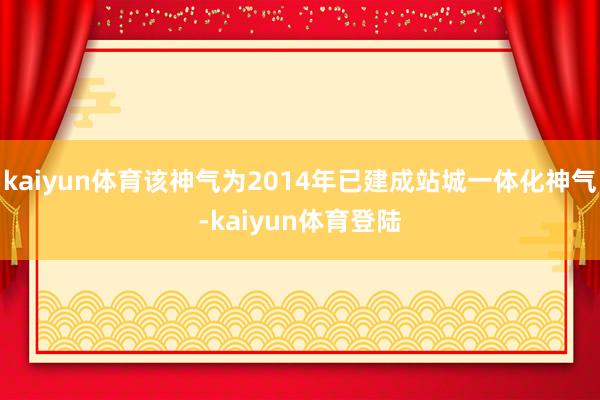 kaiyun体育该神气为2014年已建成站城一体化神气-kaiyun体育登陆