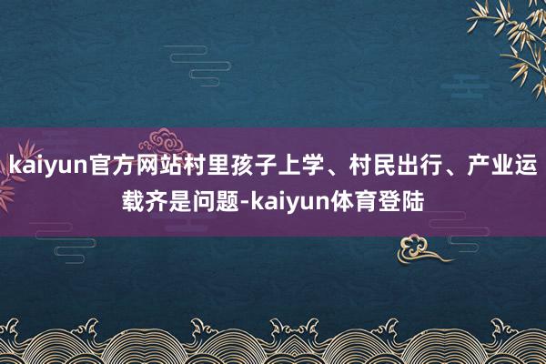 kaiyun官方网站村里孩子上学、村民出行、产业运载齐是问题-kaiyun体育登陆