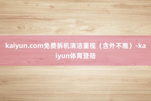 kaiyun.com免费拆机清洁重视（含外不雅）-kaiyun体育登陆