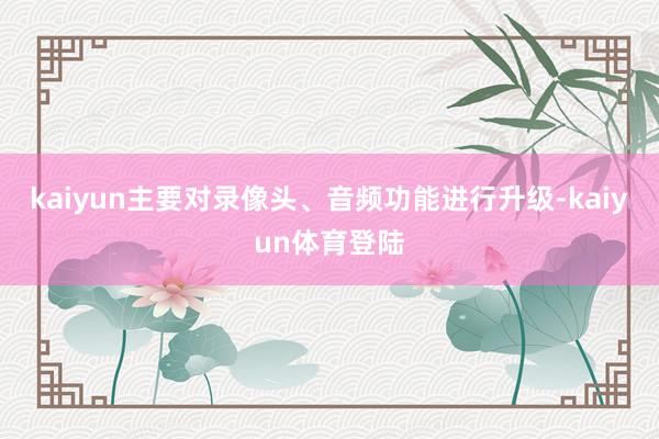 kaiyun主要对录像头、音频功能进行升级-kaiyun体育登陆