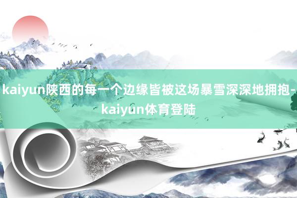 kaiyun陕西的每一个边缘皆被这场暴雪深深地拥抱-kaiyun体育登陆