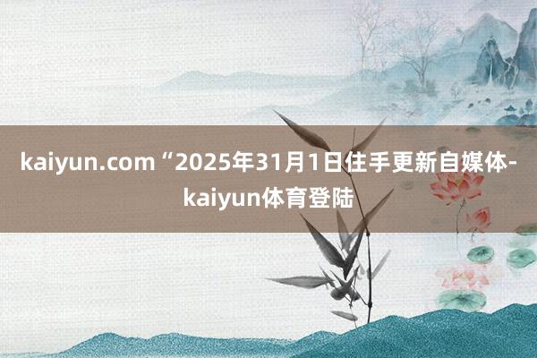 kaiyun.com“2025年31月1日住手更新自媒体-kaiyun体育登陆