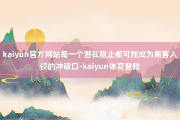 kaiyun官方网站每一个潜在阻止都可能成为黑客入侵的冲破口-kaiyun体育登陆