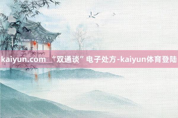kaiyun.com  “双通谈”电子处方-kaiyun体育登陆