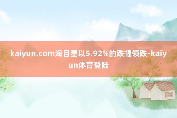 kaiyun.com海目星以5.92%的跌幅领跌-kaiyun体育登陆
