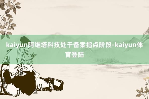 kaiyun阿维塔科技处于备案指点阶段-kaiyun体育登陆