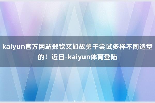 kaiyun官方网站郑钦文如故勇于尝试多样不同造型的！近日-kaiyun体育登陆
