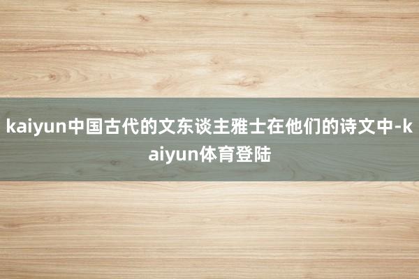 kaiyun中国古代的文东谈主雅士在他们的诗文中-kaiyun体育登陆