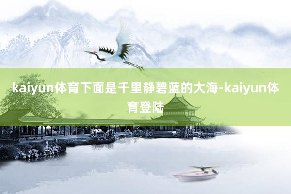 kaiyun体育下面是千里静碧蓝的大海-kaiyun体育登陆