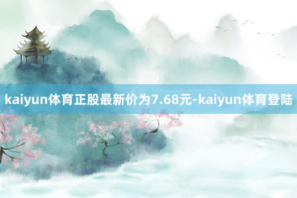 kaiyun体育正股最新价为7.68元-kaiyun体育登陆