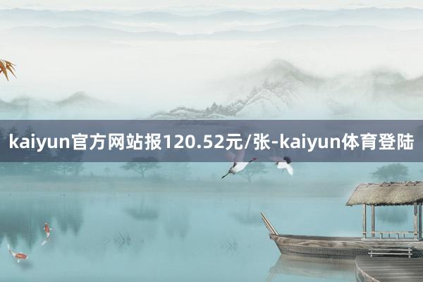 kaiyun官方网站报120.52元/张-kaiyun体育登陆