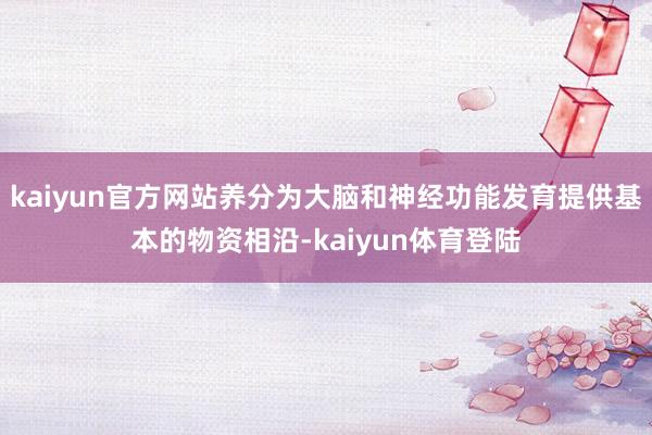 kaiyun官方网站养分为大脑和神经功能发育提供基本的物资相沿-kaiyun体育登陆