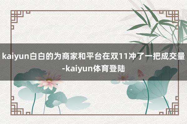 kaiyun白白的为商家和平台在双11冲了一把成交量-kaiyun体育登陆