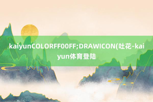 kaiyunCOLORFF00FF;DRAWICON(吐花-kaiyun体育登陆
