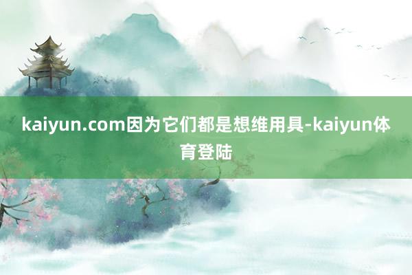 kaiyun.com因为它们都是想维用具-kaiyun体育登陆