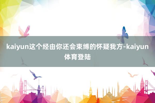 kaiyun这个经由你还会束缚的怀疑我方-kaiyun体育登陆