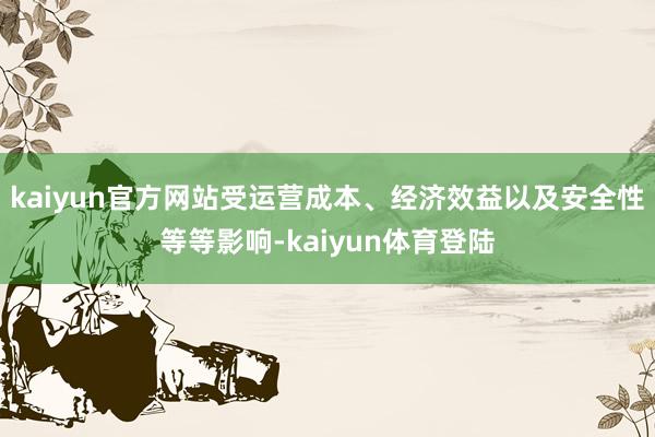 kaiyun官方网站受运营成本、经济效益以及安全性等等影响-kaiyun体育登陆