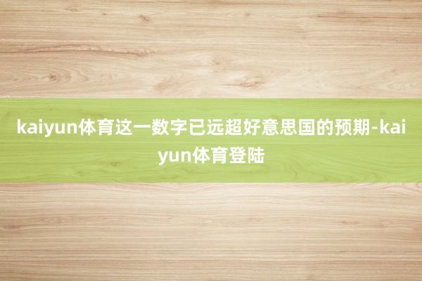 kaiyun体育这一数字已远超好意思国的预期-kaiyun体育登陆
