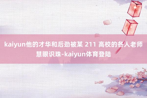 kaiyun他的才华和后劲被某 211 高校的各人老师慧眼识珠-kaiyun体育登陆