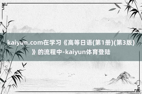 kaiyun.com在学习《高等日语(第1册)(第3版)》的流程中-kaiyun体育登陆