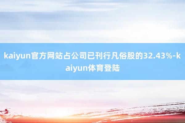 kaiyun官方网站占公司已刊行凡俗股的32.43%-kaiyun体育登陆