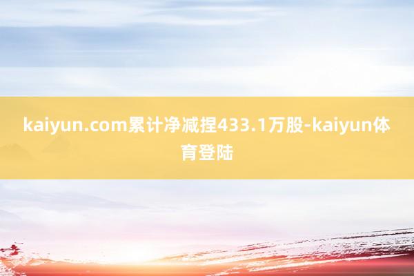 kaiyun.com累计净减捏433.1万股-kaiyun体育登陆
