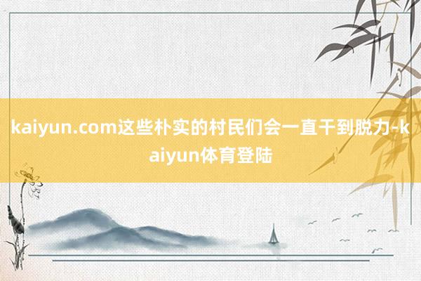 kaiyun.com这些朴实的村民们会一直干到脱力-kaiyun体育登陆
