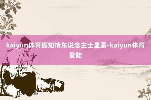 kaiyun体育　　据知情东说念主士显露-kaiyun体育登陆