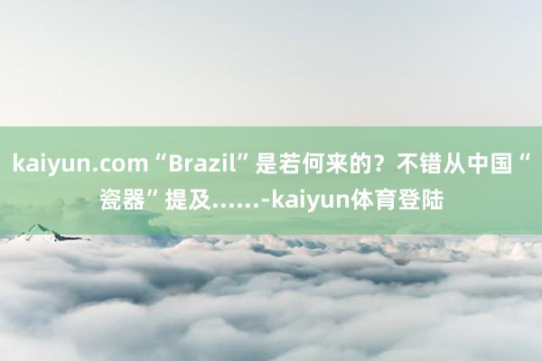 kaiyun.com“Brazil”是若何来的？不错从中国“瓷器”提及......-kaiyun体育登陆